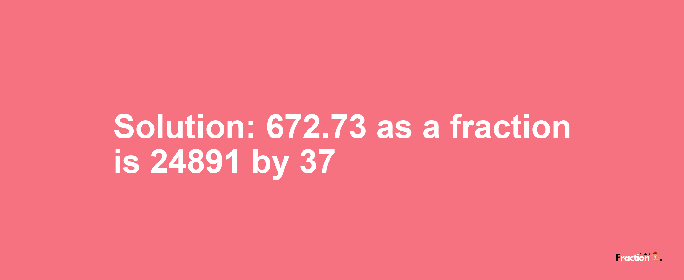 Solution:672.73 as a fraction is 24891/37